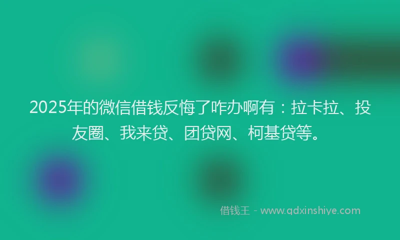 2025年的微信借钱反悔了咋办啊有：拉卡拉、投友圈、我来贷、团贷网、柯基贷等。