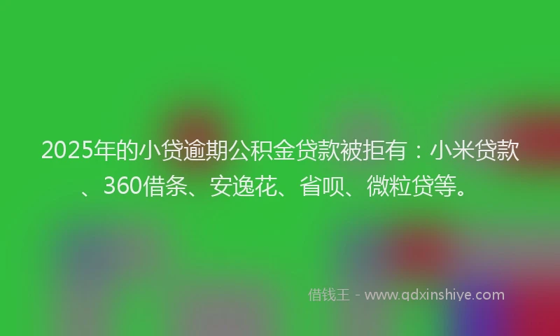 2025年的小贷逾期公积金贷款被拒有：小米贷款、360借条、安逸花、省呗、微粒贷等。
