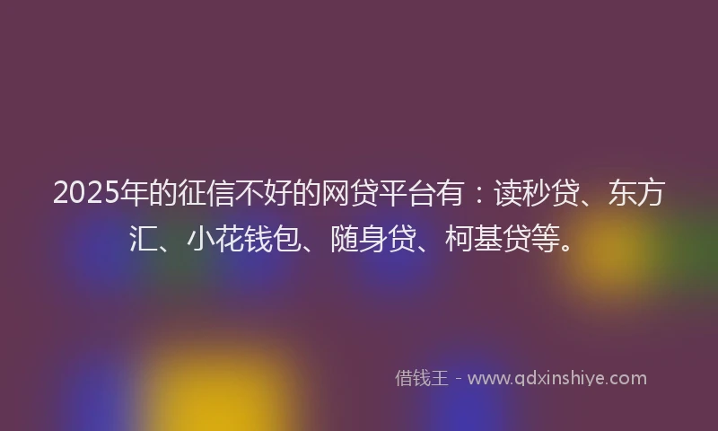 2025年的征信不好的网贷平台有：读秒贷、东方汇、小花钱包、随身贷、柯基贷等。