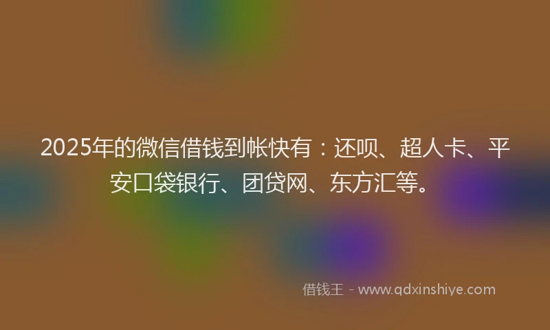 2025年的微信借钱到帐快有：还呗、超人卡、平安口袋银行、团贷网、东方汇等。