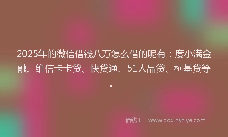 2025年的微信借钱八万怎么借的呢有：度小满金融、维信卡卡贷、快贷通、51人品贷、柯基贷等。