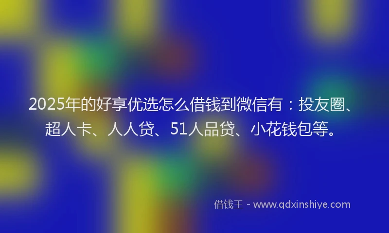 2025年的好享优选怎么借钱到微信有：投友圈、超人卡、人人贷、51人品贷、小花钱包等。