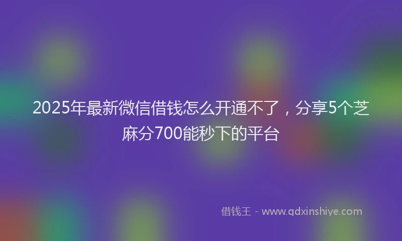 2025年最新微信借钱怎么开通不了，分享5个芝麻分700能秒下的平台