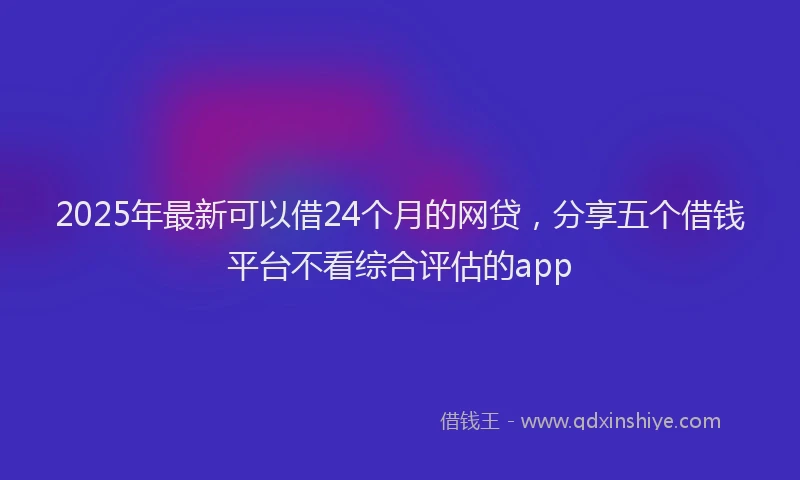 2025年最新可以借24个月的网贷，分享五个借钱平台不看综合评估的app