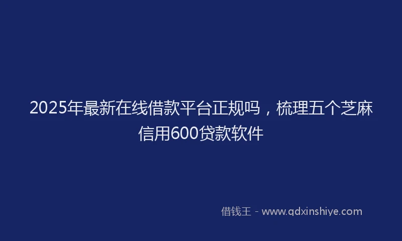 2025年最新在线借款平台正规吗，梳理五个芝麻信用600贷款软件