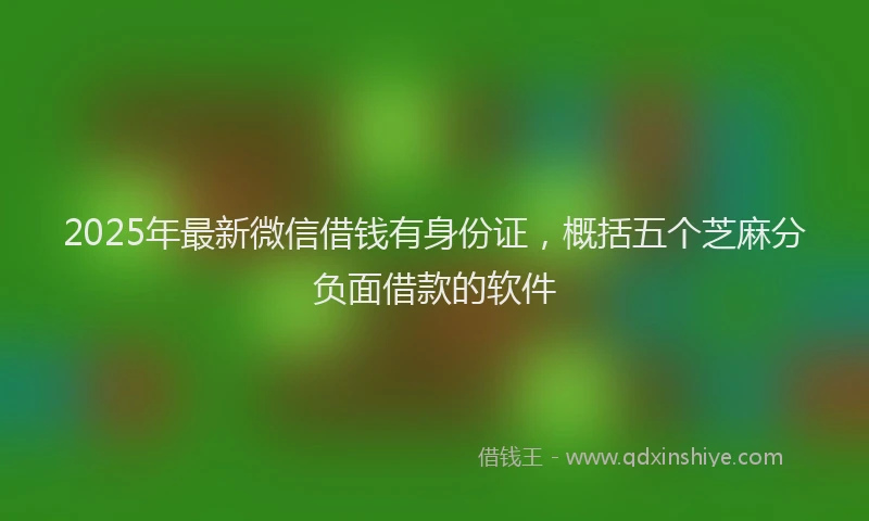 2025年最新微信借钱有身份证，概括五个芝麻分负面借款的软件