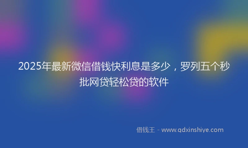 2025年最新微信借钱快利息是多少，罗列五个秒批网贷轻松贷的软件