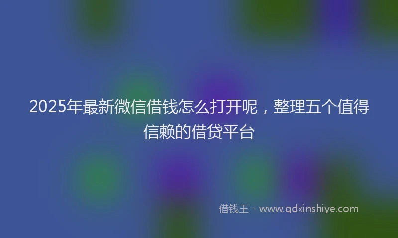 2025年最新微信借钱怎么打开呢，整理五个值得信赖的借贷平台