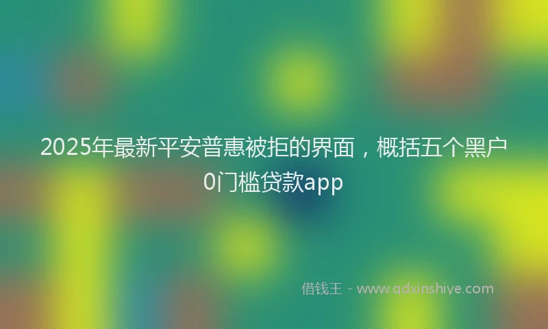 2025年最新平安普惠被拒的界面，概括五个黑户0门槛贷款app