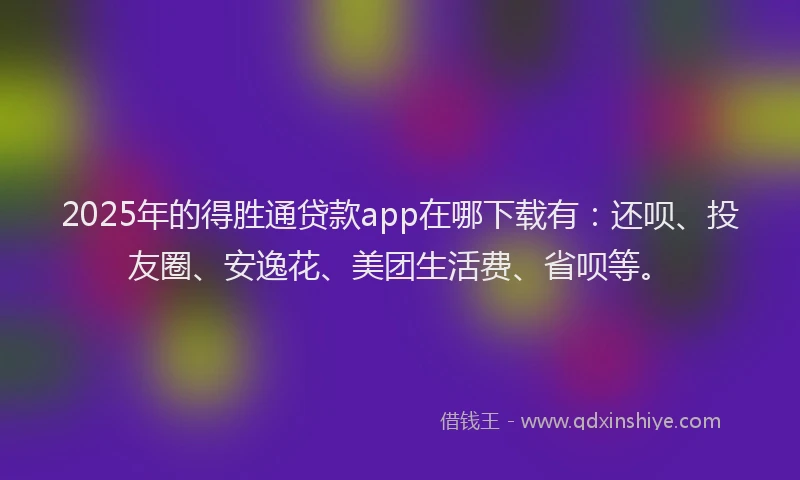 2025年的得胜通贷款app在哪下载有：还呗、投友圈、安逸花、美团生活费、省呗等。