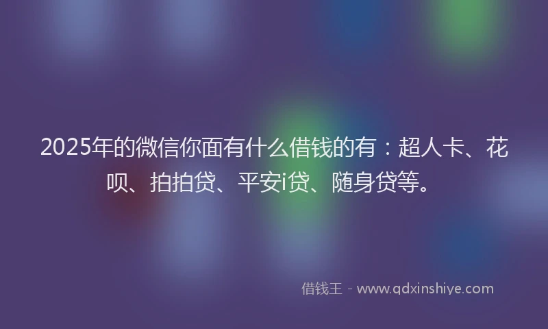 2025年的微信你面有什么借钱的有：超人卡、花呗、拍拍贷、平安i贷、随身贷等。