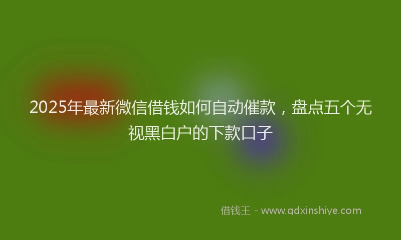 2025年最新微信借钱如何自动催款，盘点五个无视黑白户的下款口子