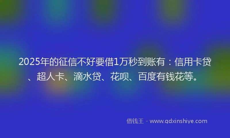 2025年的征信不好要借1万秒到账有：信用卡贷、超人卡、滴水贷、花呗、百度有钱花等。