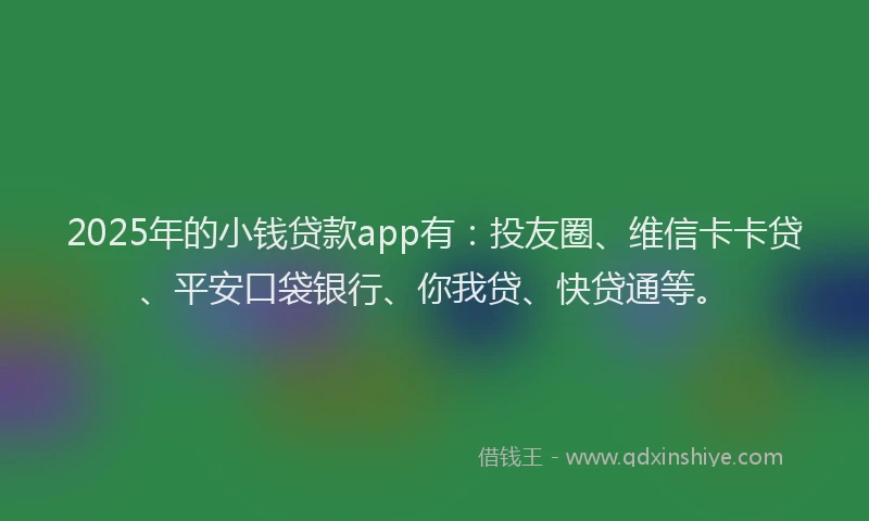 2025年的小钱贷款app有：投友圈、维信卡卡贷、平安口袋银行、你我贷、快贷通等。