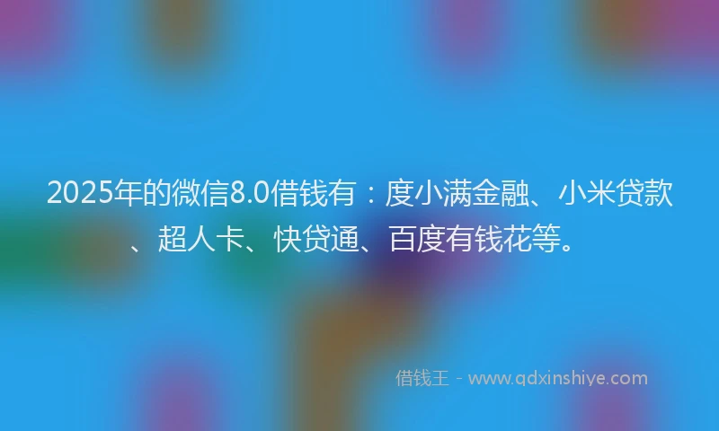 2025年的微信8.0借钱有：度小满金融、小米贷款、超人卡、快贷通、百度有钱花等。