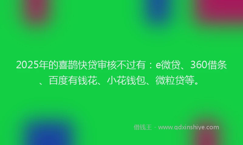 2025年的喜鹊快贷审核不过有：e微贷、360借条、百度有钱花、小花钱包、微粒贷等。