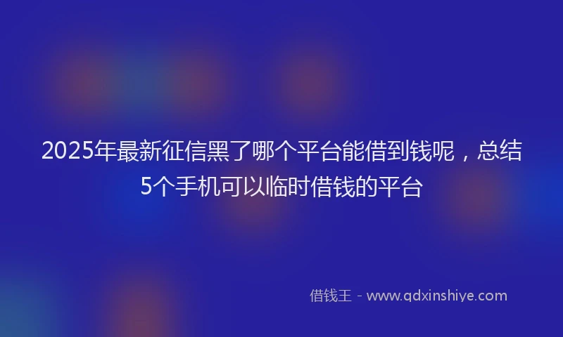 2025年最新征信黑了哪个平台能借到钱呢，总结5个手机可以临时借钱的平台