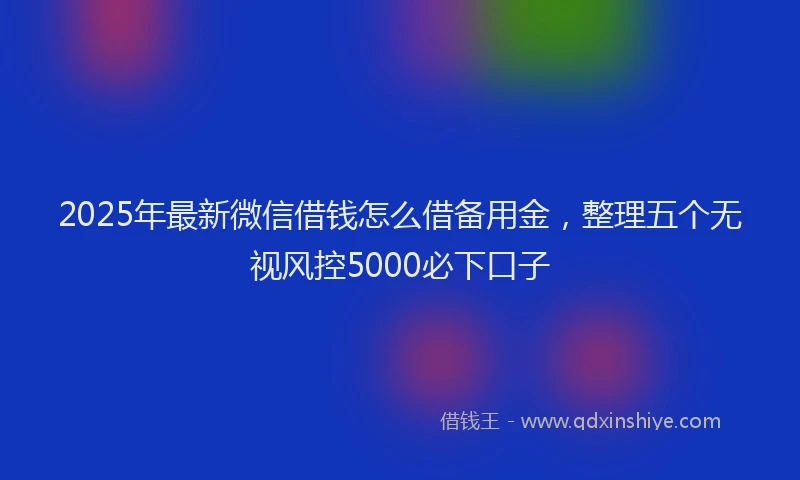 2025年最新微信借钱怎么借备用金，整理五个无视风控5000必下口子