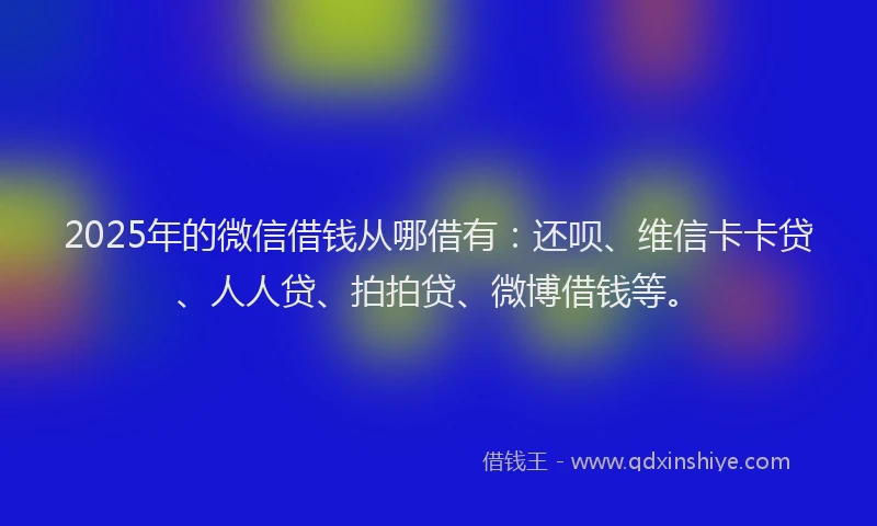 2025年的微信借钱从哪借有：还呗、维信卡卡贷、人人贷、拍拍贷、微博借钱等。