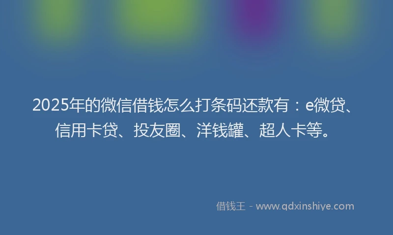 2025年的微信借钱怎么打条码还款有：e微贷、信用卡贷、投友圈、洋钱罐、超人卡等。