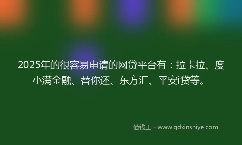 2025年的很容易申请的网贷平台有:拉卡拉、度小满金融、替你还、东方汇、平安i贷等。
