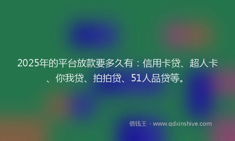 2025年的平台放款要多久有：信用卡贷、超人卡、你我贷、拍拍贷、51人品贷等。