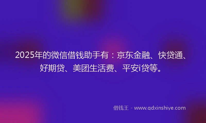 2025年的微信借钱助手有：京东金融、快贷通、好期贷、美团生活费、平安i贷等。