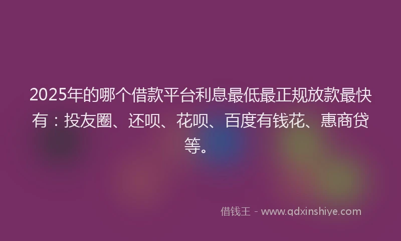 2025年的哪个借款平台利息最低最正规放款最快有：投友圈、还呗、花呗、百度有钱花、惠商贷等。