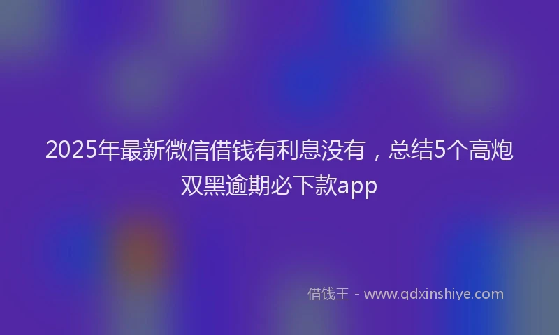 2025年最新微信借钱有利息没有，总结5个高炮双黑逾期必下款app