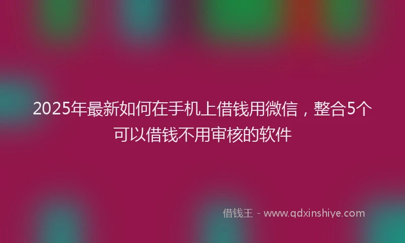 2025年最新如何在手机上借钱用微信，整合5个可以借钱不用审核的软件