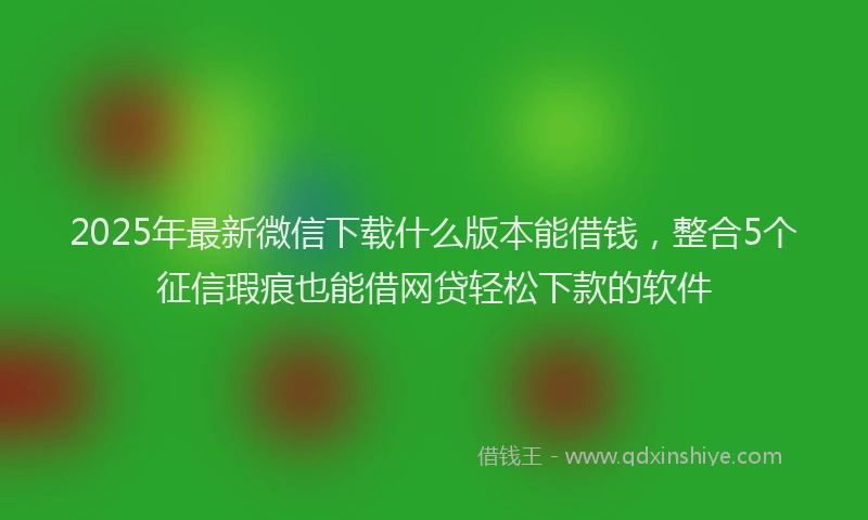 2025年最新微信下载什么版本能借钱，整合5个征信瑕疵也能借网贷轻松下款的软件
