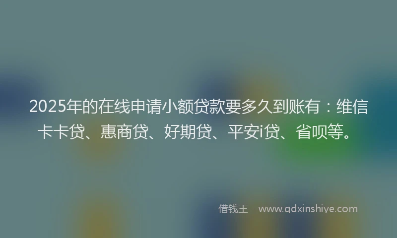 2025年的在线申请小额贷款要多久到账有：维信卡卡贷、惠商贷、好期贷、平安i贷、省呗等。