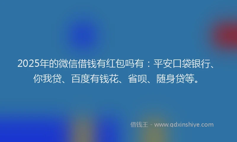 2025年的微信借钱有红包吗有：平安口袋银行、你我贷、百度有钱花、省呗、随身贷等。