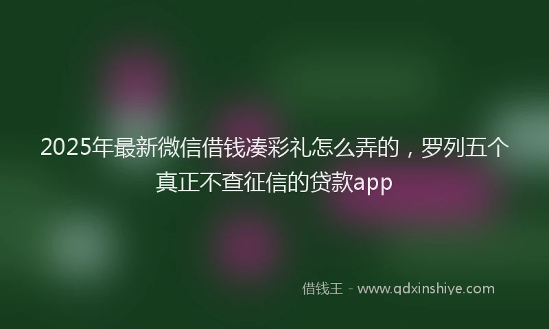 2025年最新微信借钱凑彩礼怎么弄的，罗列五个真正不查征信的贷款app