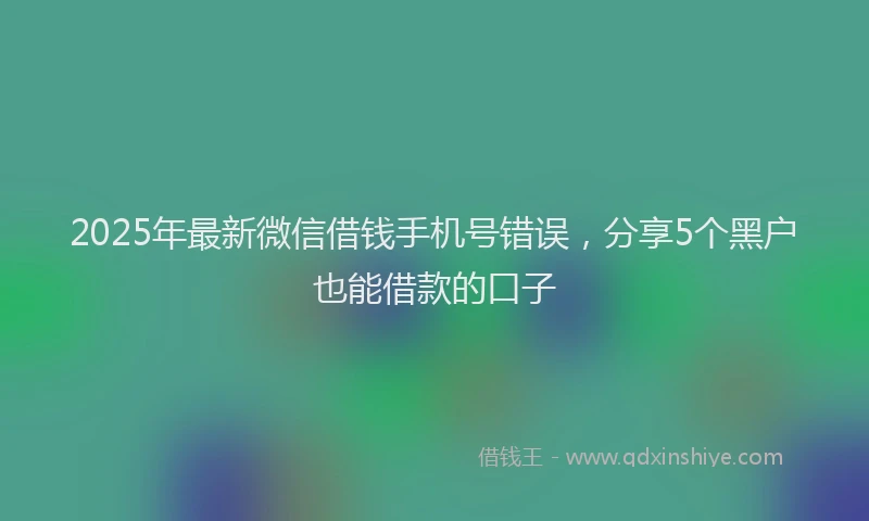 2025年最新微信借钱手机号错误，分享5个黑户也能借款的口子