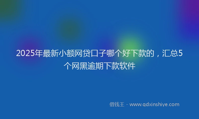 2025年最新小额网贷口子哪个好下款的，汇总5个网黑逾期下款软件