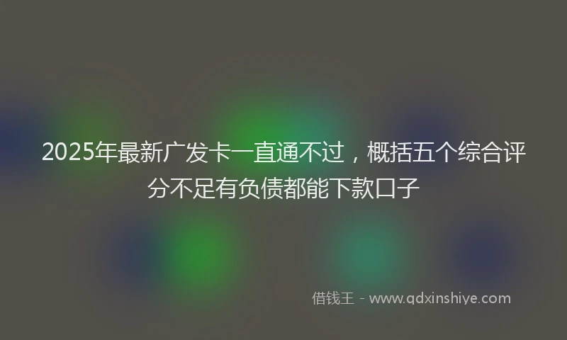 2025年最新广发卡一直通不过，概括五个综合评分不足有负债都能下款口子