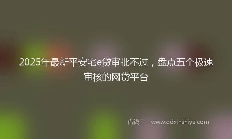 2025年最新平安宅e贷审批不过，盘点五个极速审核的网贷平台
