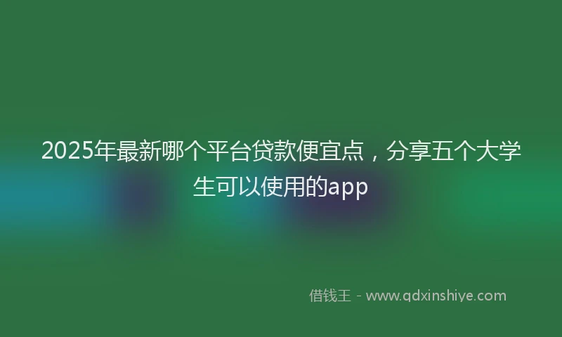 2025年最新哪个平台贷款便宜点，分享五个大学生可以使用的app