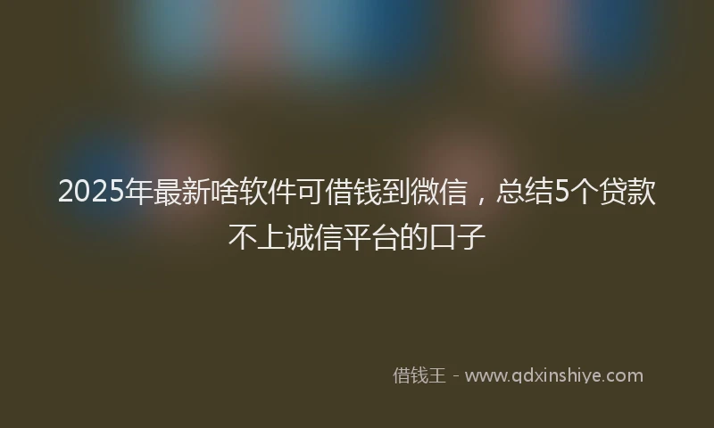 2025年最新啥软件可借钱到微信，总结5个贷款不上诚信平台的口子