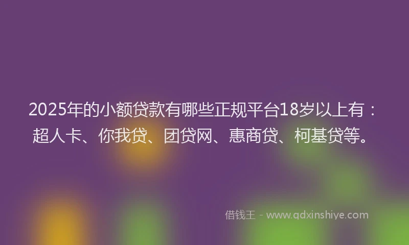 2025年的小额贷款有哪些正规平台18岁以上有：超人卡、你我贷、团贷网、惠商贷、柯基贷等。