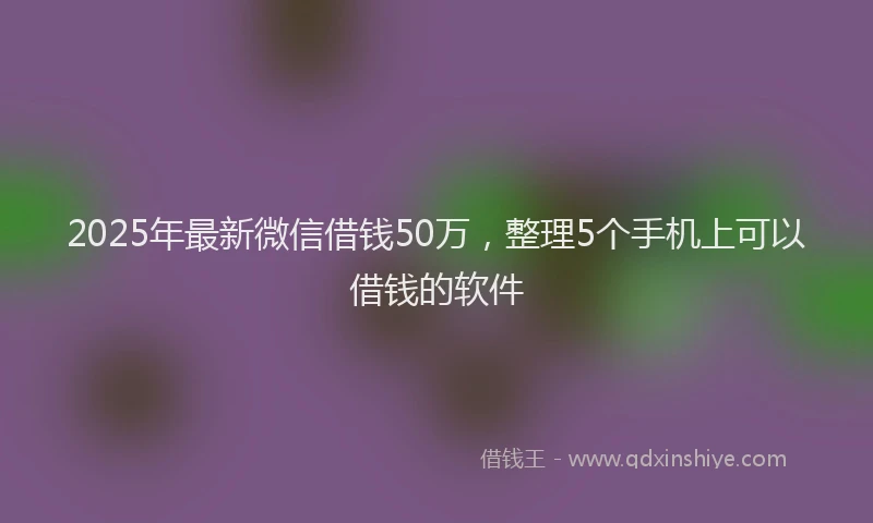 2025年最新微信借钱50万，整理5个手机上可以借钱的软件