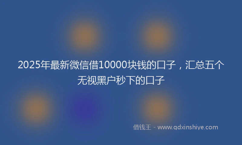 2025年最新微信借10000块钱的口子，汇总五个无视黑户秒下的口子