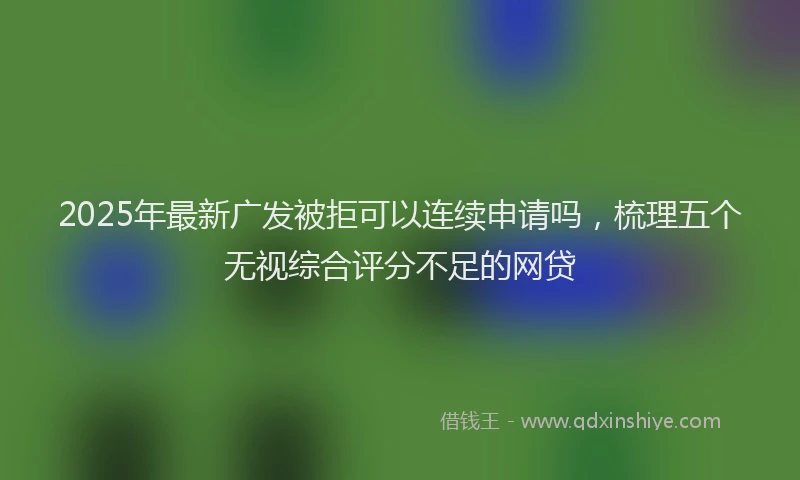 2025年最新广发被拒可以连续申请吗，梳理五个无视综合评分不足的网贷