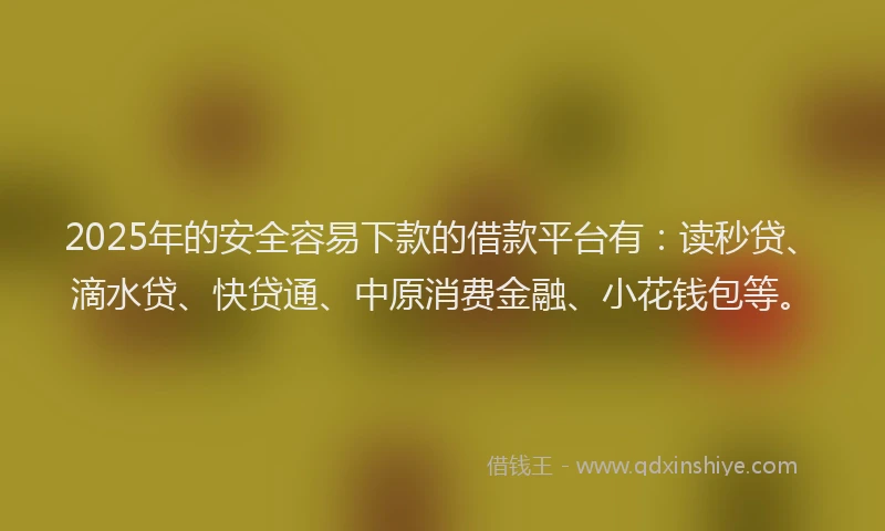 2025年的安全容易下款的借款平台有：读秒贷、滴水贷、快贷通、中原消费金融、小花钱包等。