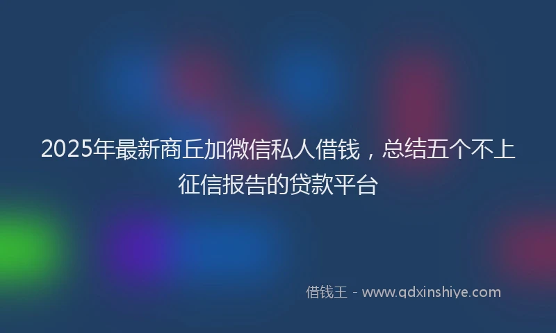 2025年最新商丘加微信私人借钱，总结五个不上征信报告的贷款平台
