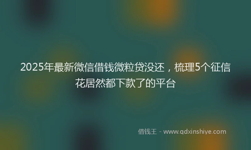 2025年最新微信借钱微粒贷没还，梳理5个征信花居然都下款了的平台