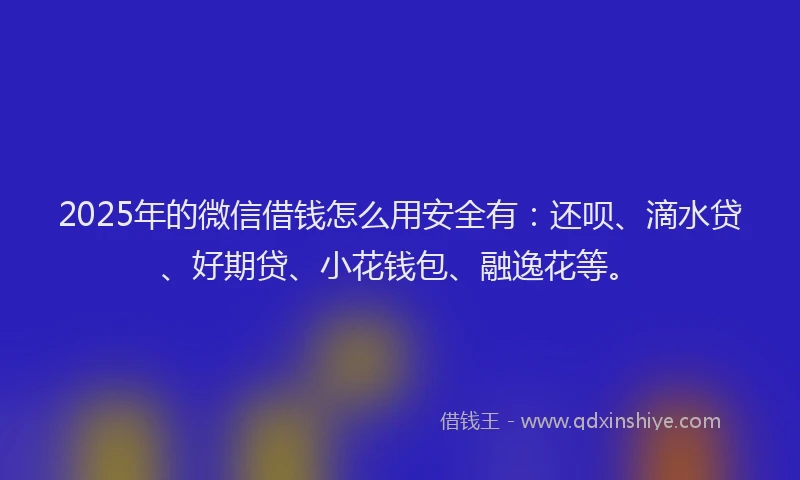 2025年的微信借钱怎么用安全有：还呗、滴水贷、好期贷、小花钱包、融逸花等。