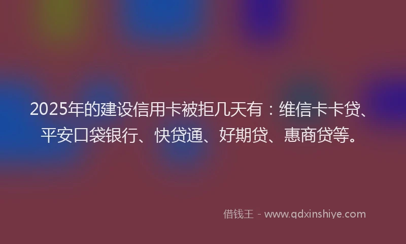 2025年的建设信用卡被拒几天有：维信卡卡贷、平安口袋银行、快贷通、好期贷、惠商贷等。