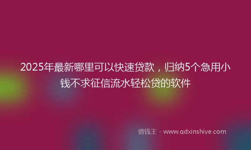 2025年最新哪里可以快速贷款，归纳5个急用小钱不求征信流水轻松贷的软件